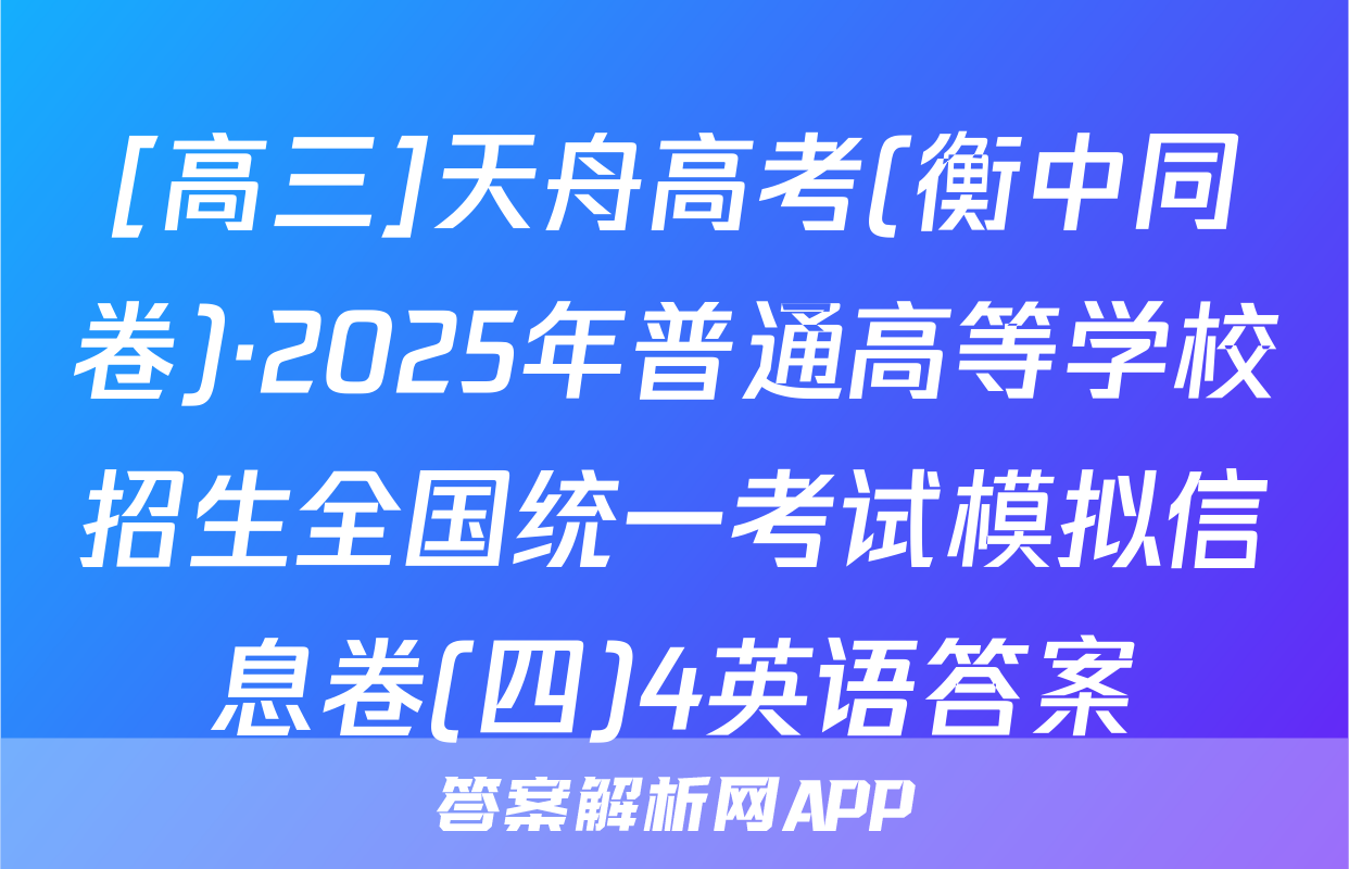 [高三]天舟高考(衡中同卷)·2025年普通高等学校招生全国统一考试模拟信息卷(四)4英语答案
