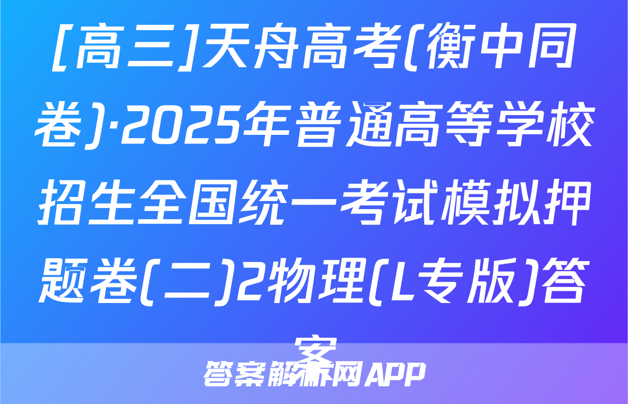 [高三]天舟高考(衡中同卷)·2025年普通高等学校招生全国统一考试模拟押题卷(二)2物理(L专版)答案