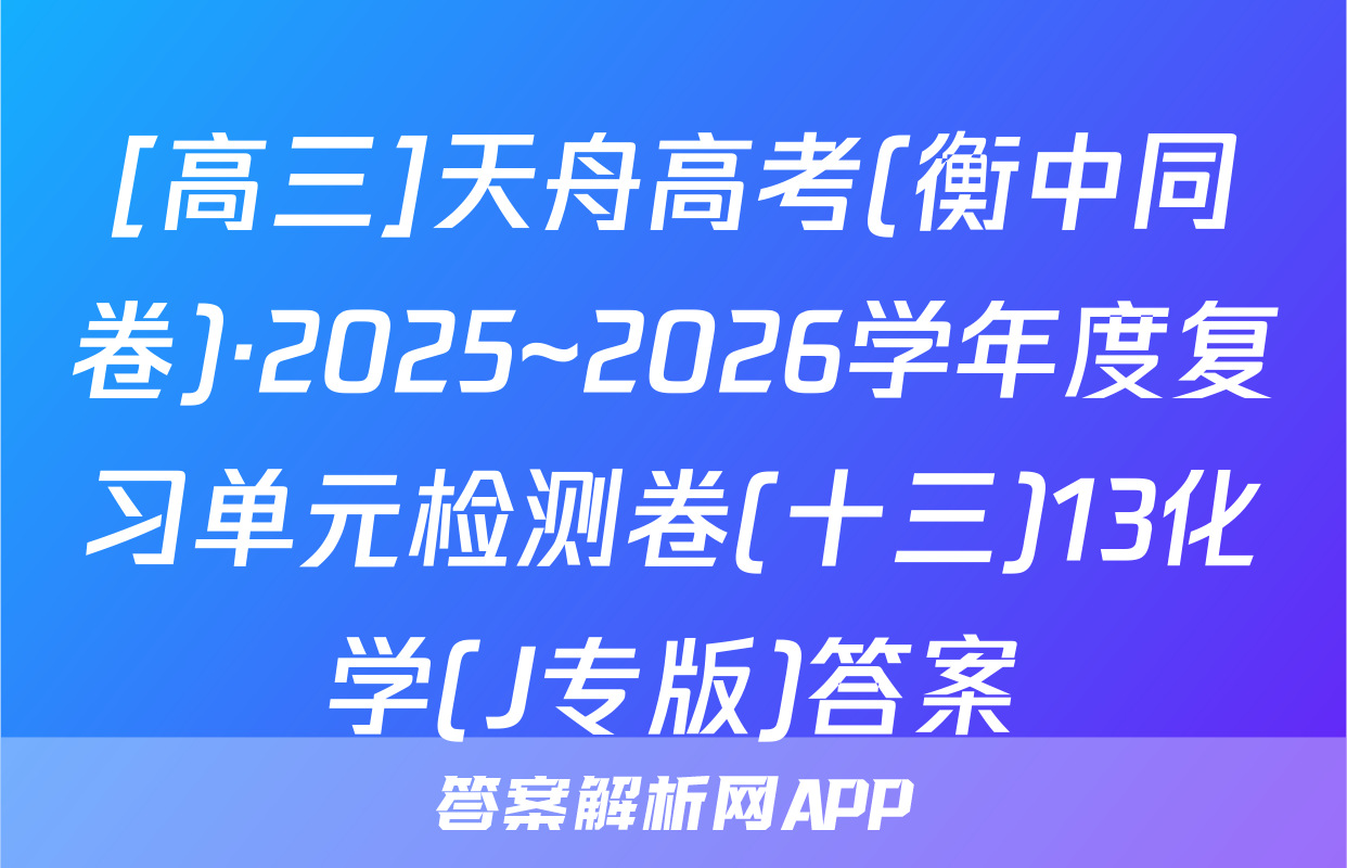 [高三]天舟高考(衡中同卷)·2025~2026学年度复习单元检测卷(十三)13化学(J专版)答案