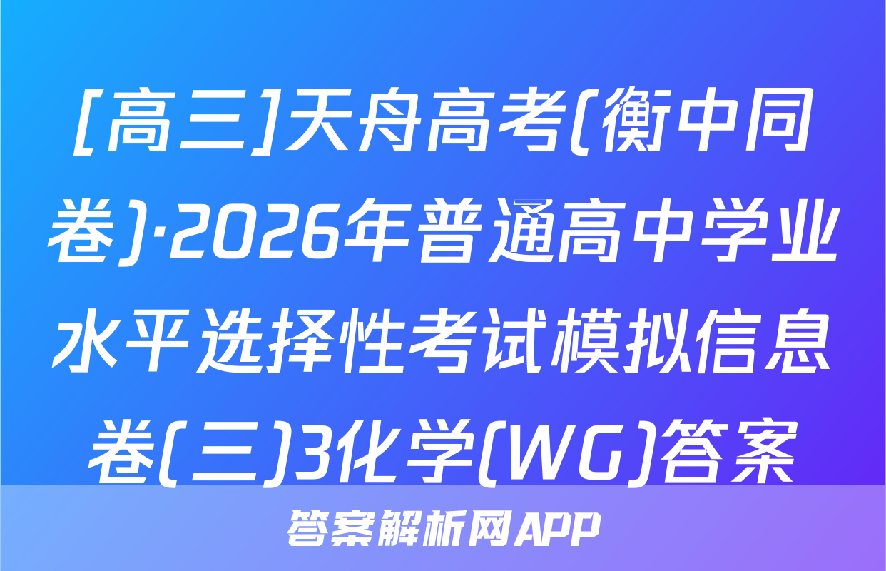 [高三]天舟高考(衡中同卷)·2026年普通高中学业水平选择性考试模拟信息卷(三)3化学(WG)答案