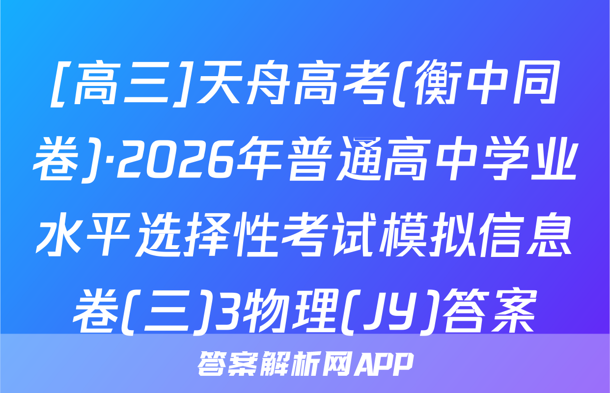 [高三]天舟高考(衡中同卷)·2026年普通高中学业水平选择性考试模拟信息卷(三)3物理(JY)答案