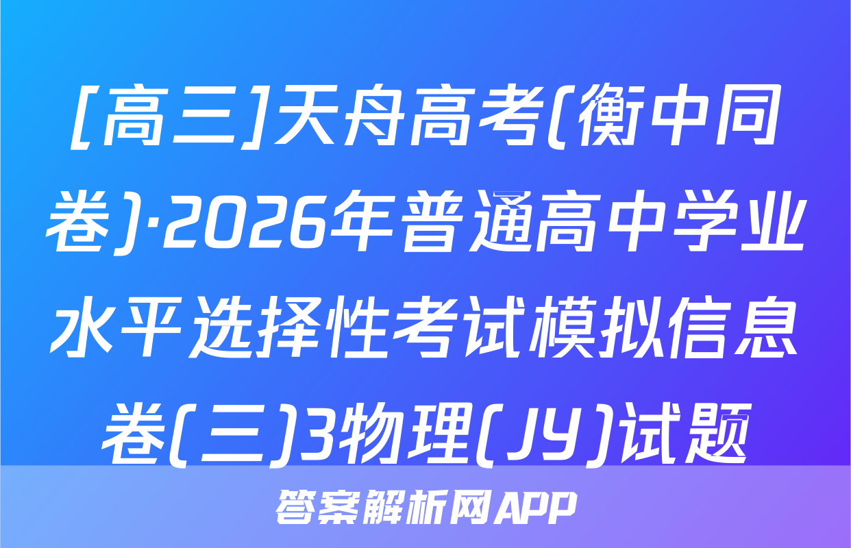 [高三]天舟高考(衡中同卷)·2026年普通高中学业水平选择性考试模拟信息卷(三)3物理(JY)试题
