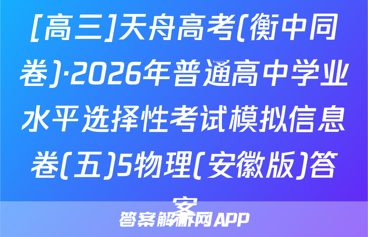 [高三]天舟高考(衡中同卷)·2026年普通高中学业水平选择性考试模拟信息卷(五)5物理(安徽版)答案
