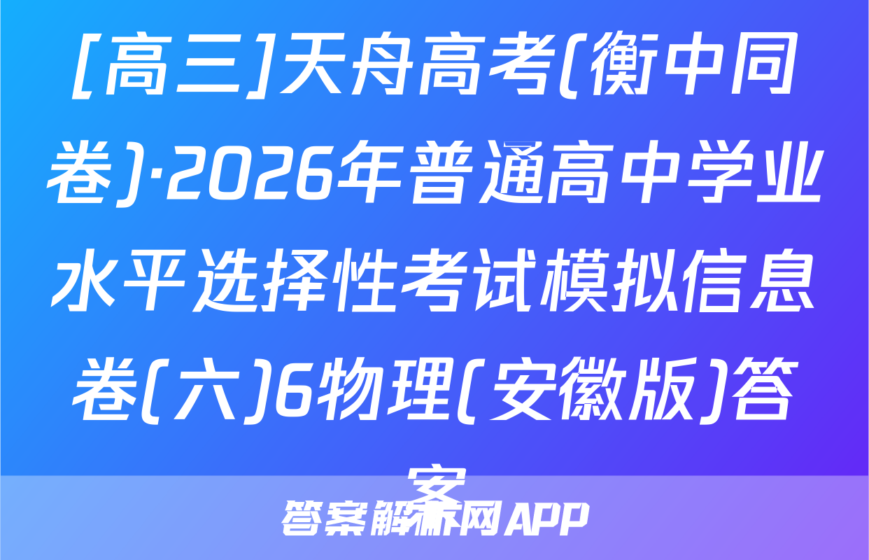 [高三]天舟高考(衡中同卷)·2026年普通高中学业水平选择性考试模拟信息卷(六)6物理(安徽版)答案
