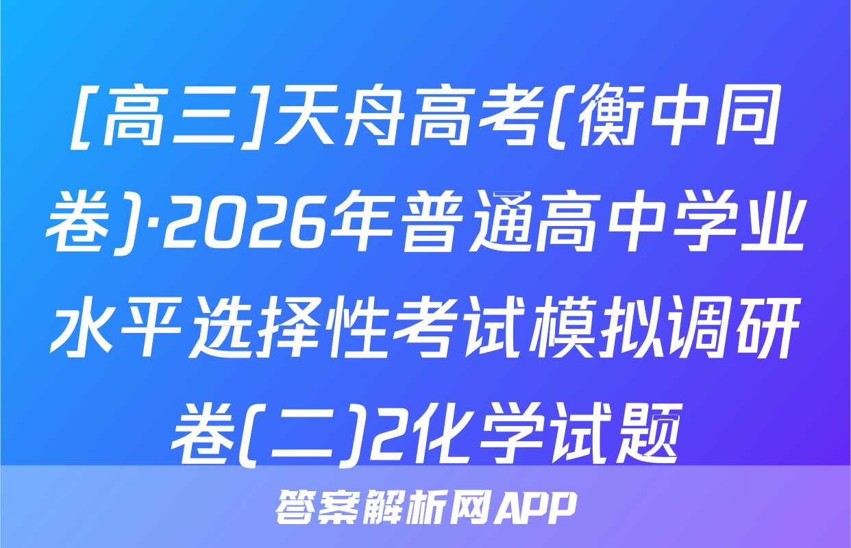 [高三]天舟高考(衡中同卷)·2026年普通高中学业水平选择性考试模拟调研卷(二)2化学试题