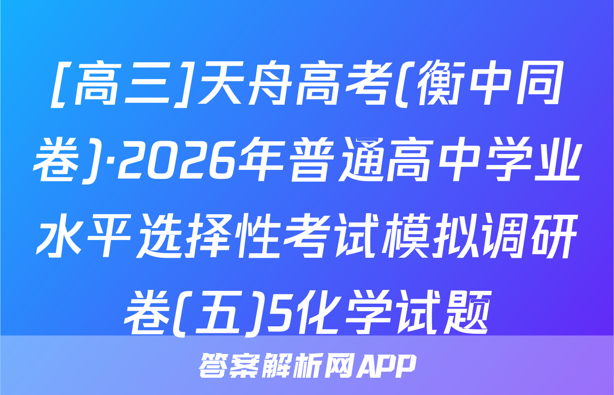 [高三]天舟高考(衡中同卷)·2026年普通高中学业水平选择性考试模拟调研卷(五)5化学试题