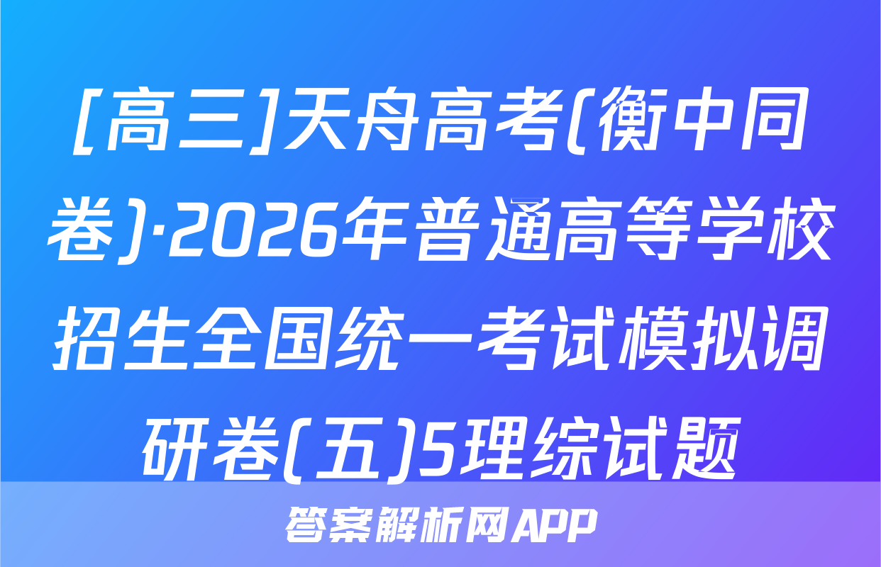 [高三]天舟高考(衡中同卷)·2026年普通高等学校招生全国统一考试模拟调研卷(五)5理综试题