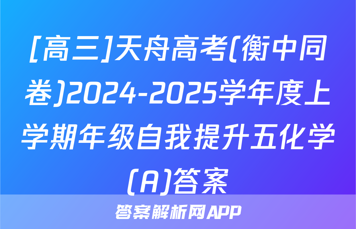 [高三]天舟高考(衡中同卷)2024-2025学年度上学期年级自我提升五化学(A)答案