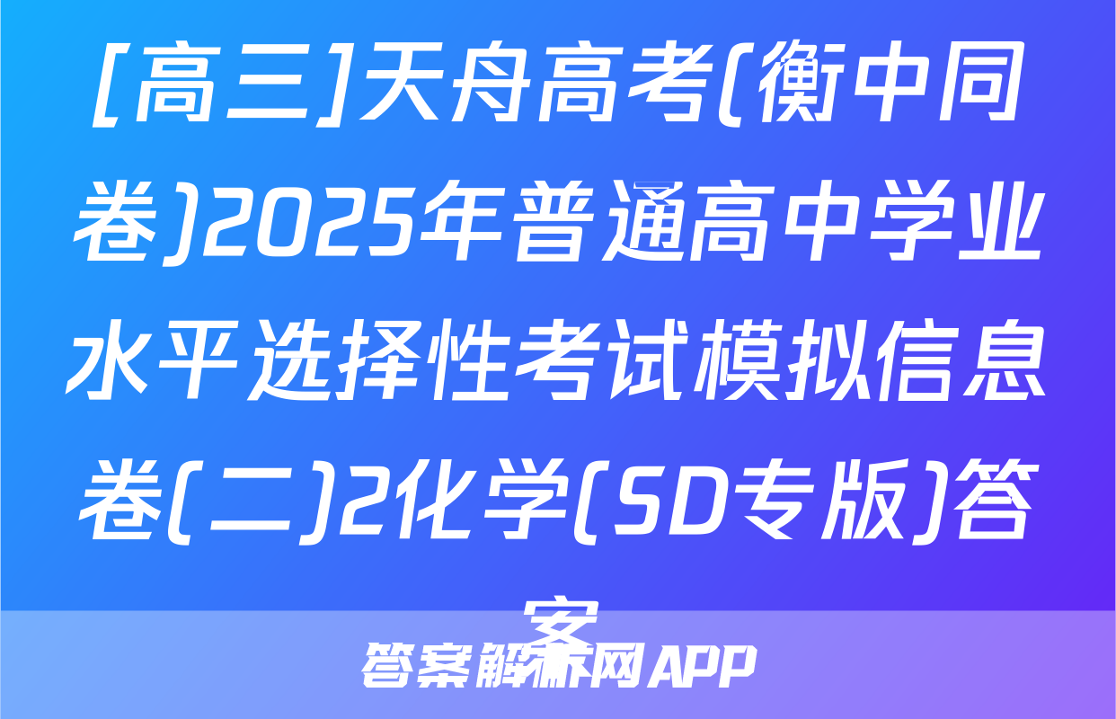 [高三]天舟高考(衡中同卷)2025年普通高中学业水平选择性考试模拟信息卷(二)2化学(SD专版)答案