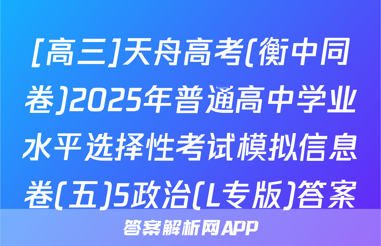 [高三]天舟高考(衡中同卷)2025年普通高中学业水平选择性考试模拟信息卷(五)5政治(L专版)答案