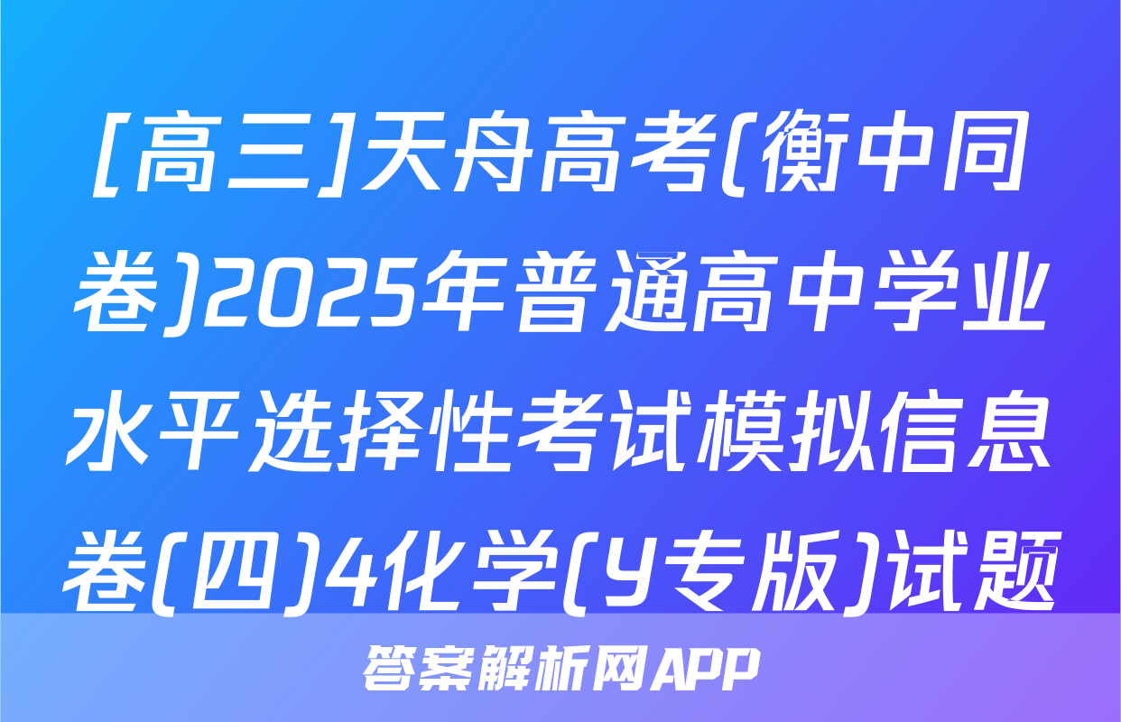 [高三]天舟高考(衡中同卷)2025年普通高中学业水平选择性考试模拟信息卷(四)4化学(Y专版)试题