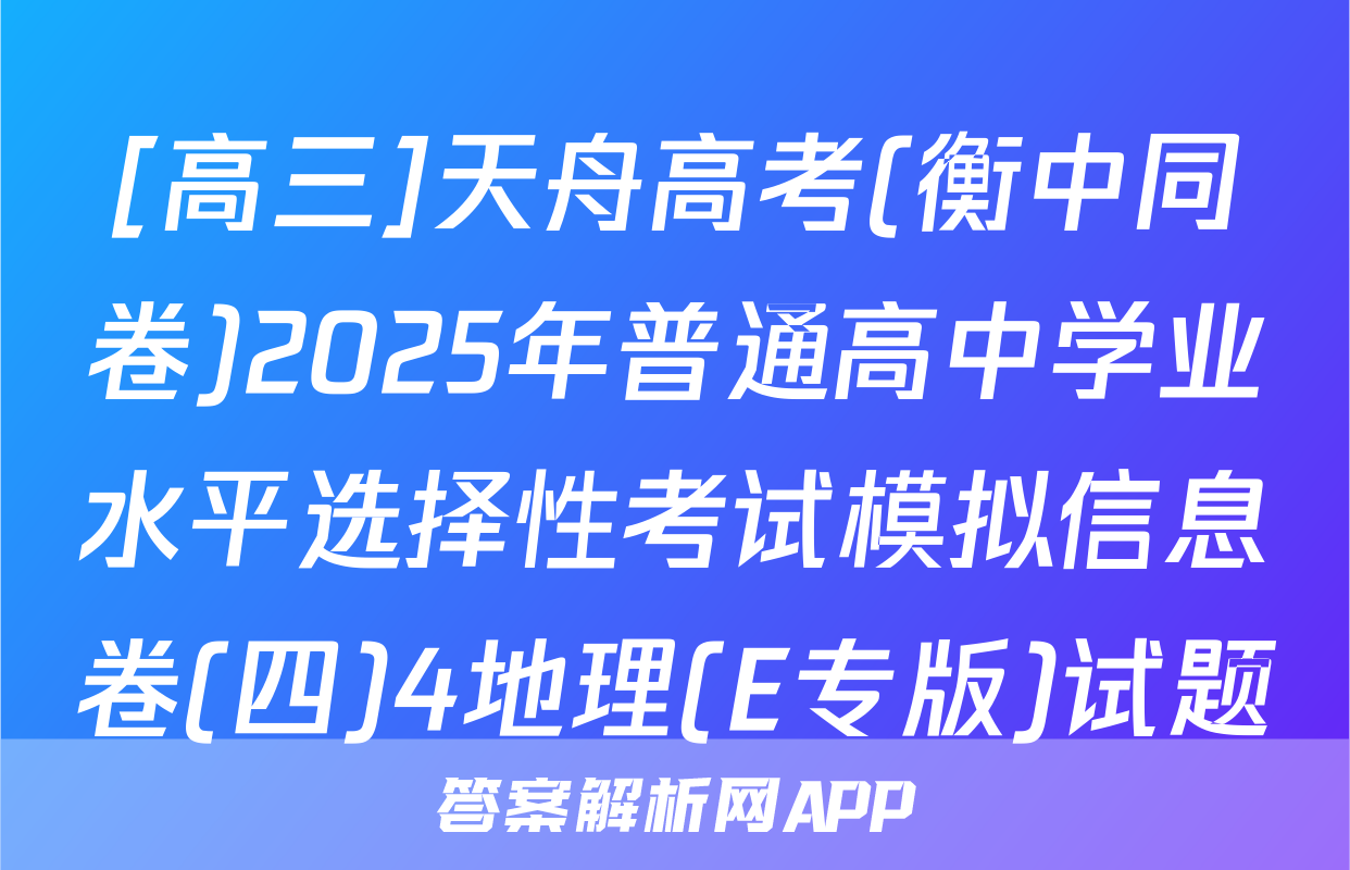 [高三]天舟高考(衡中同卷)2025年普通高中学业水平选择性考试模拟信息卷(四)4地理(E专版)试题