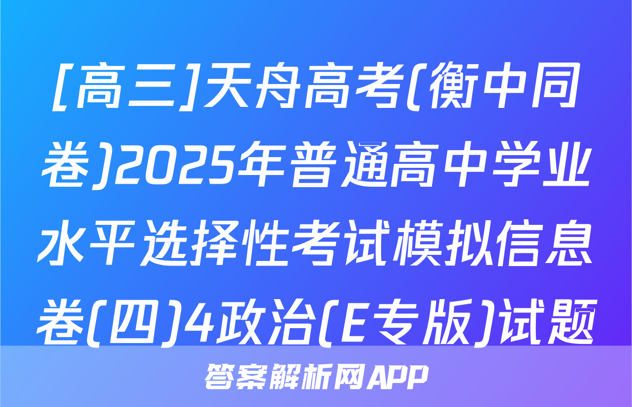 [高三]天舟高考(衡中同卷)2025年普通高中学业水平选择性考试模拟信息卷(四)4政治(E专版)试题