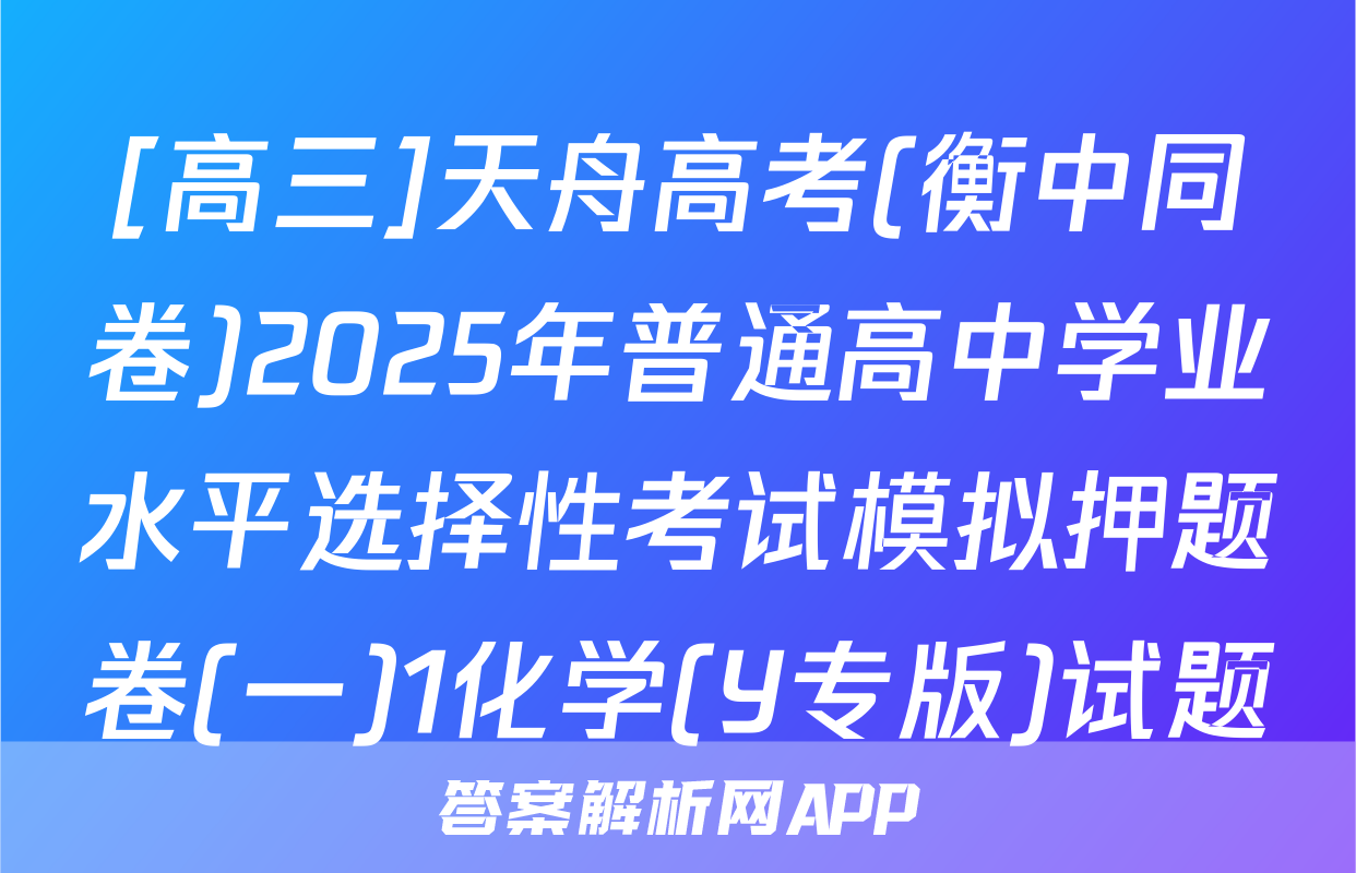 [高三]天舟高考(衡中同卷)2025年普通高中学业水平选择性考试模拟押题卷(一)1化学(Y专版)试题