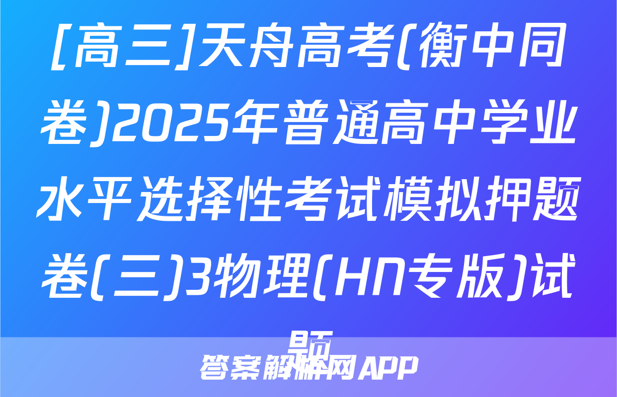 [高三]天舟高考(衡中同卷)2025年普通高中学业水平选择性考试模拟押题卷(三)3物理(HN专版)试题