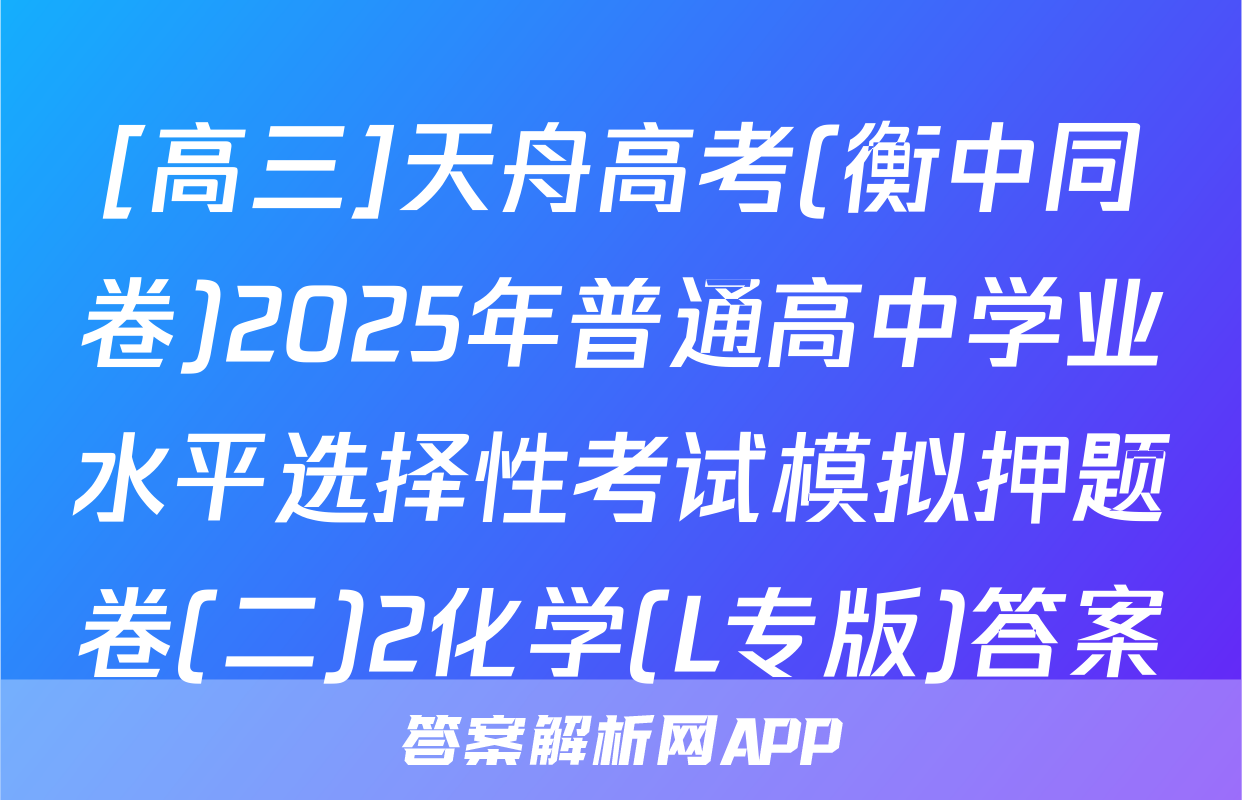 [高三]天舟高考(衡中同卷)2025年普通高中学业水平选择性考试模拟押题卷(二)2化学(L专版)答案