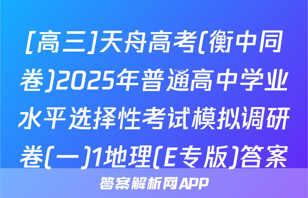 [高三]天舟高考(衡中同卷)2025年普通高中学业水平选择性考试模拟调研卷(一)1地理(E专版)答案