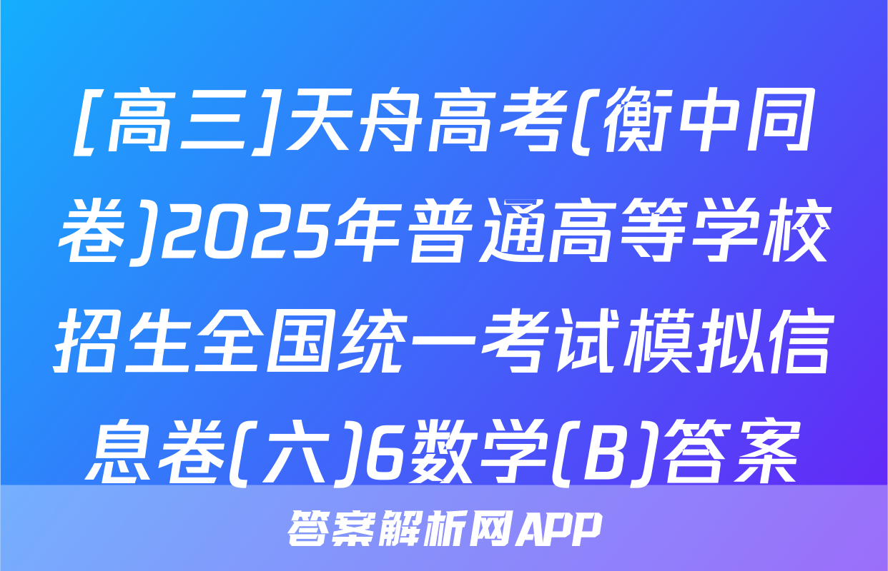 [高三]天舟高考(衡中同卷)2025年普通高等学校招生全国统一考试模拟信息卷(六)6数学(B)答案