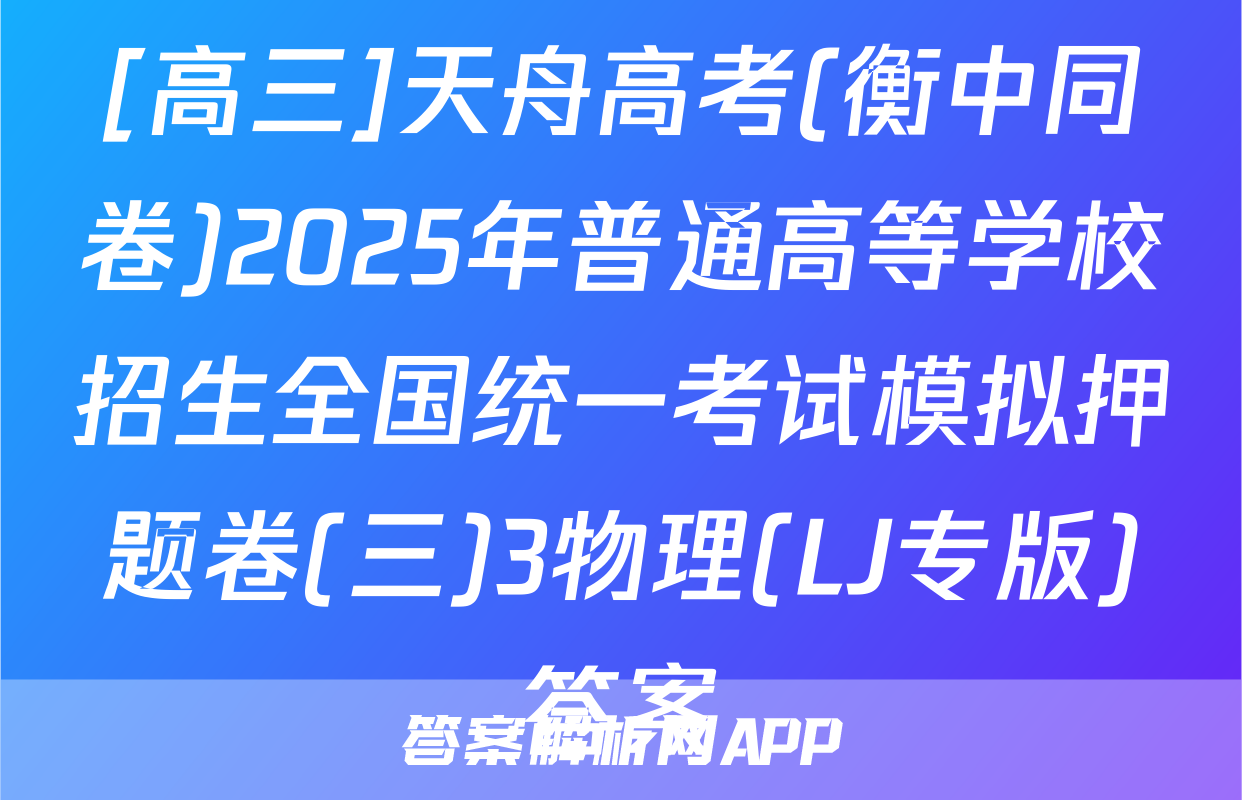 [高三]天舟高考(衡中同卷)2025年普通高等学校招生全国统一考试模拟押题卷(三)3物理(LJ专版)答案