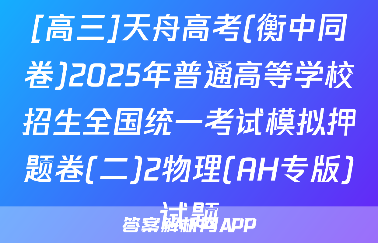 [高三]天舟高考(衡中同卷)2025年普通高等学校招生全国统一考试模拟押题卷(二)2物理(AH专版)试题