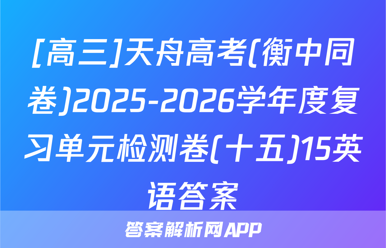[高三]天舟高考(衡中同卷)2025-2026学年度复习单元检测卷(十五)15英语答案