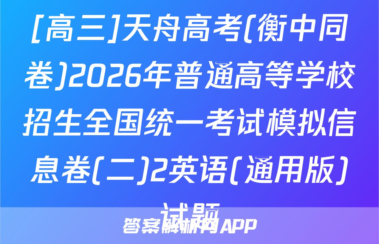 [高三]天舟高考(衡中同卷)2026年普通高等学校招生全国统一考试模拟信息卷(二)2英语(通用版)试题