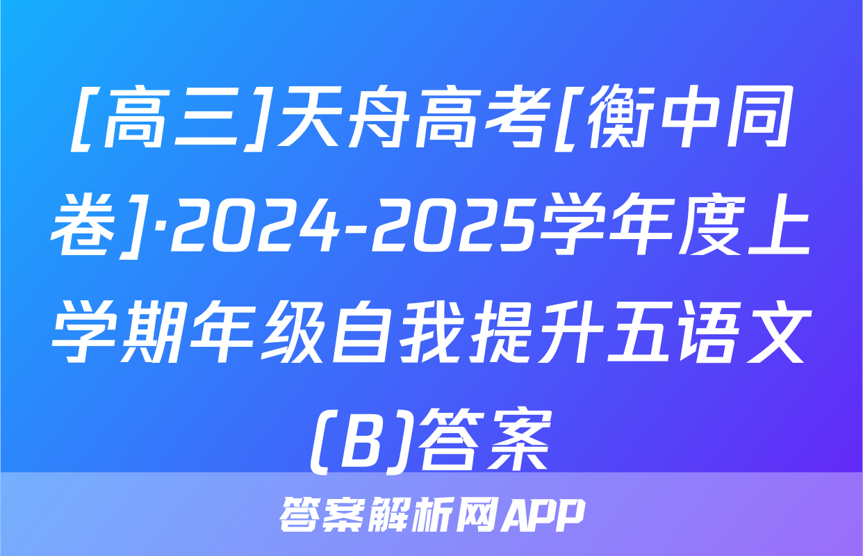[高三]天舟高考[衡中同卷]·2024-2025学年度上学期年级自我提升五语文(B)答案