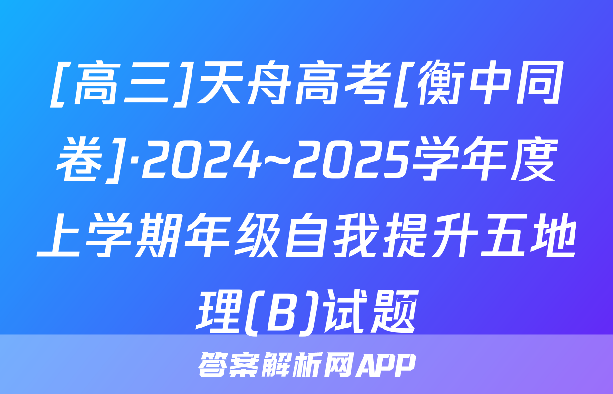 [高三]天舟高考[衡中同卷]·2024~2025学年度上学期年级自我提升五地理(B)试题