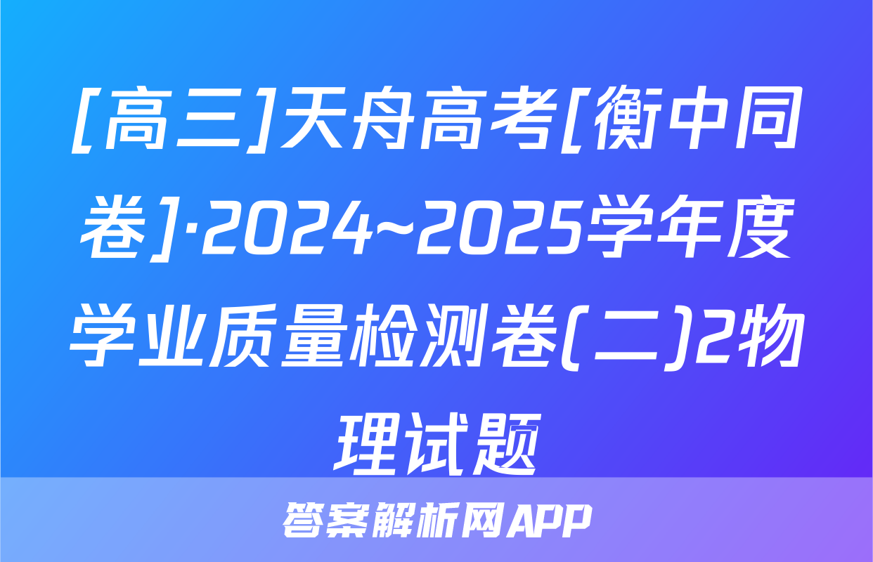[高三]天舟高考[衡中同卷]·2024~2025学年度学业质量检测卷(二)2物理试题