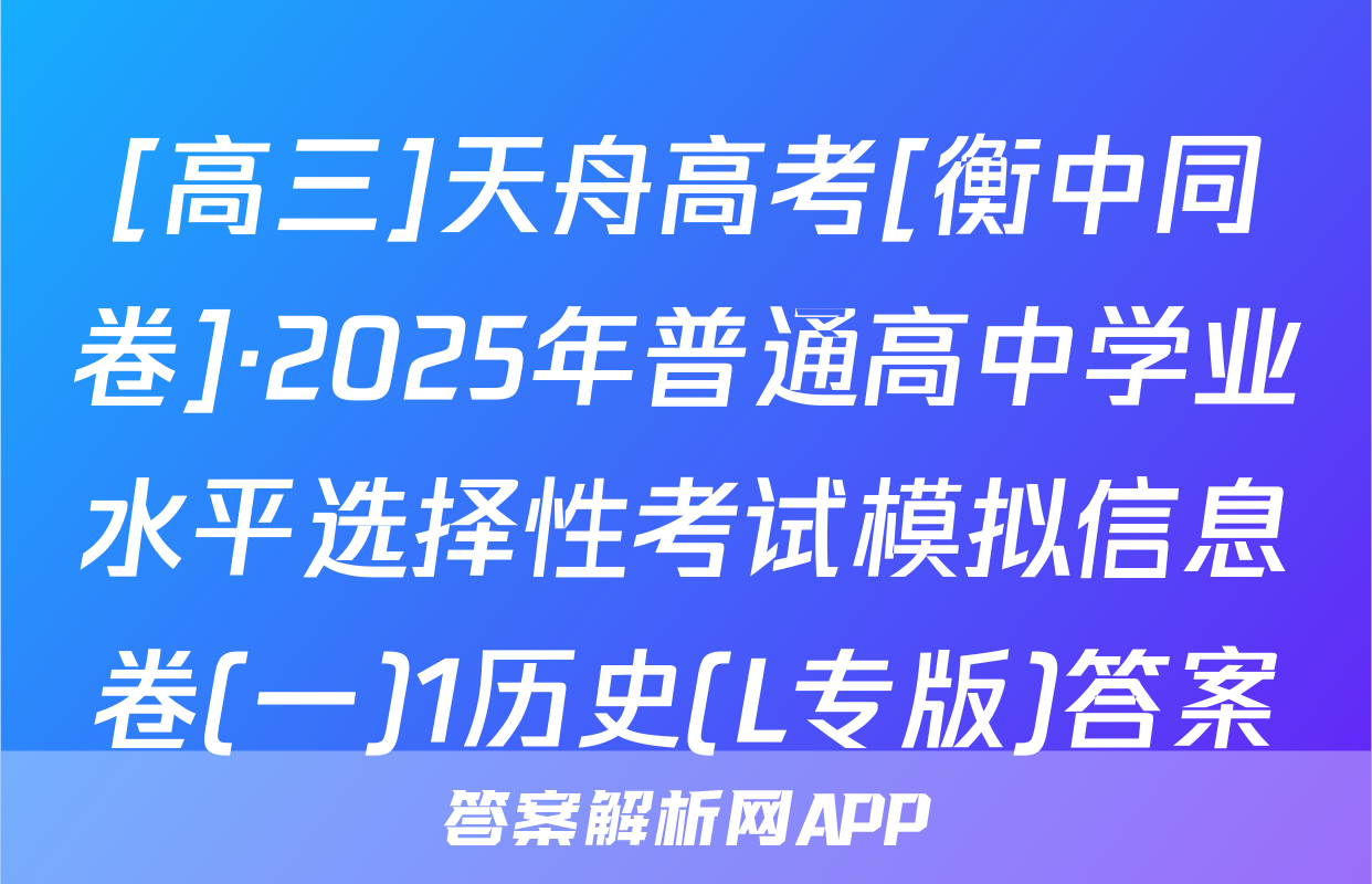 [高三]天舟高考[衡中同卷]·2025年普通高中学业水平选择性考试模拟信息卷(一)1历史(L专版)答案