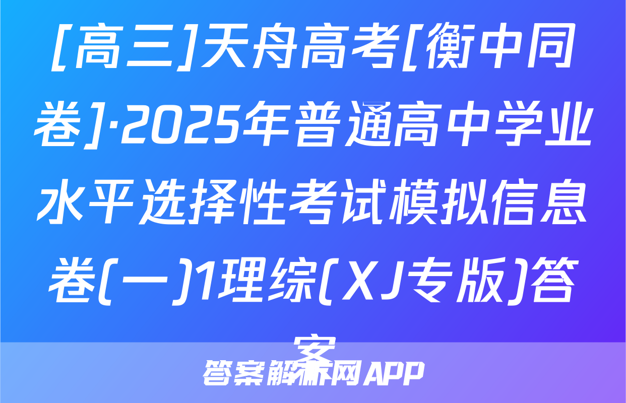 [高三]天舟高考[衡中同卷]·2025年普通高中学业水平选择性考试模拟信息卷(一)1理综(XJ专版)答案