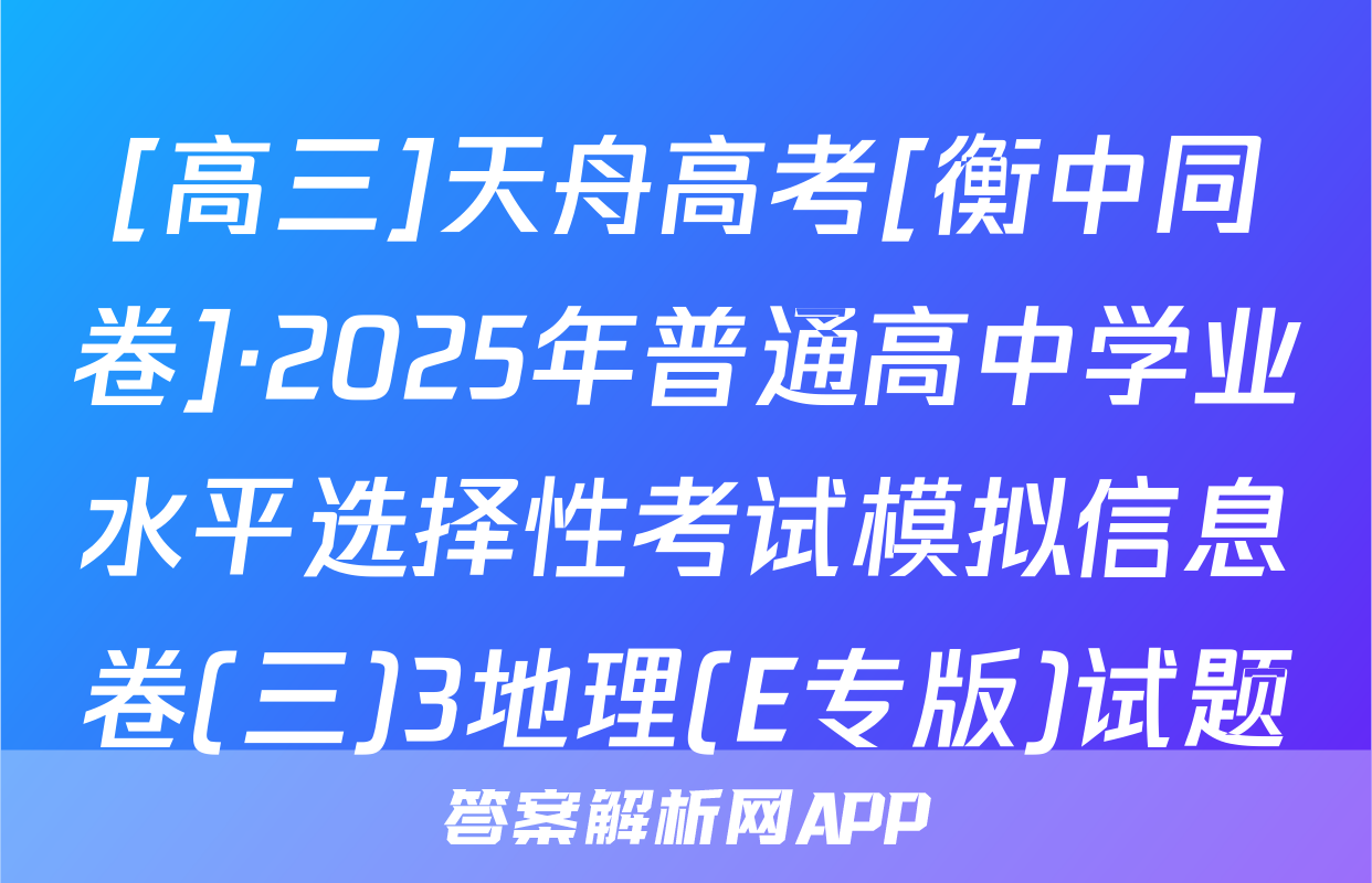 [高三]天舟高考[衡中同卷]·2025年普通高中学业水平选择性考试模拟信息卷(三)3地理(E专版)试题