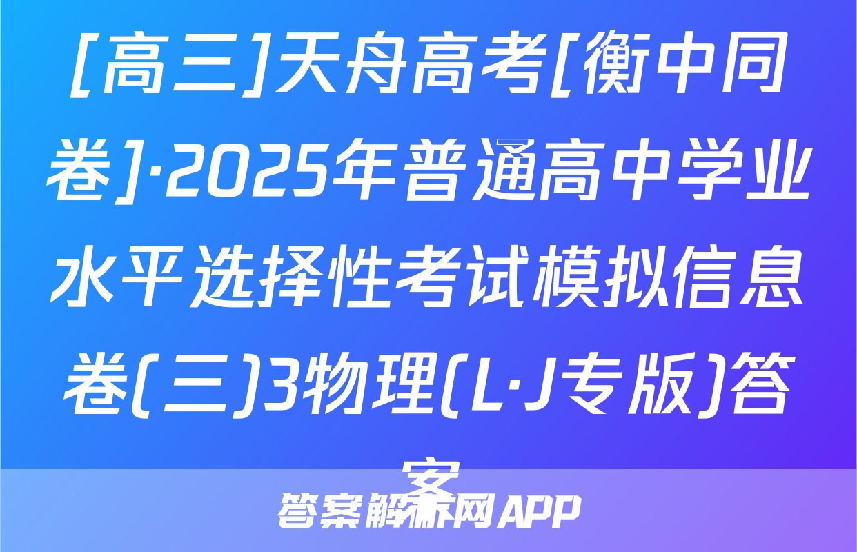 [高三]天舟高考[衡中同卷]·2025年普通高中学业水平选择性考试模拟信息卷(三)3物理(L·J专版)答案