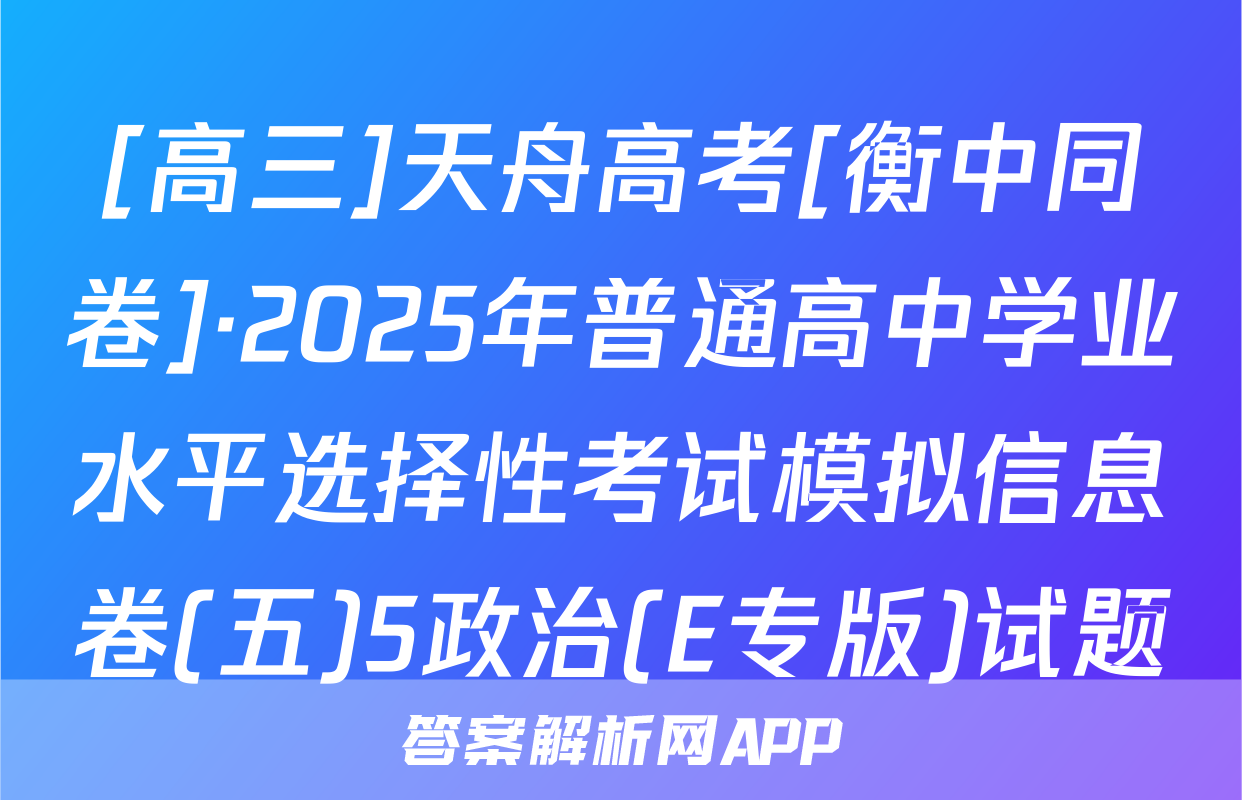 [高三]天舟高考[衡中同卷]·2025年普通高中学业水平选择性考试模拟信息卷(五)5政治(E专版)试题