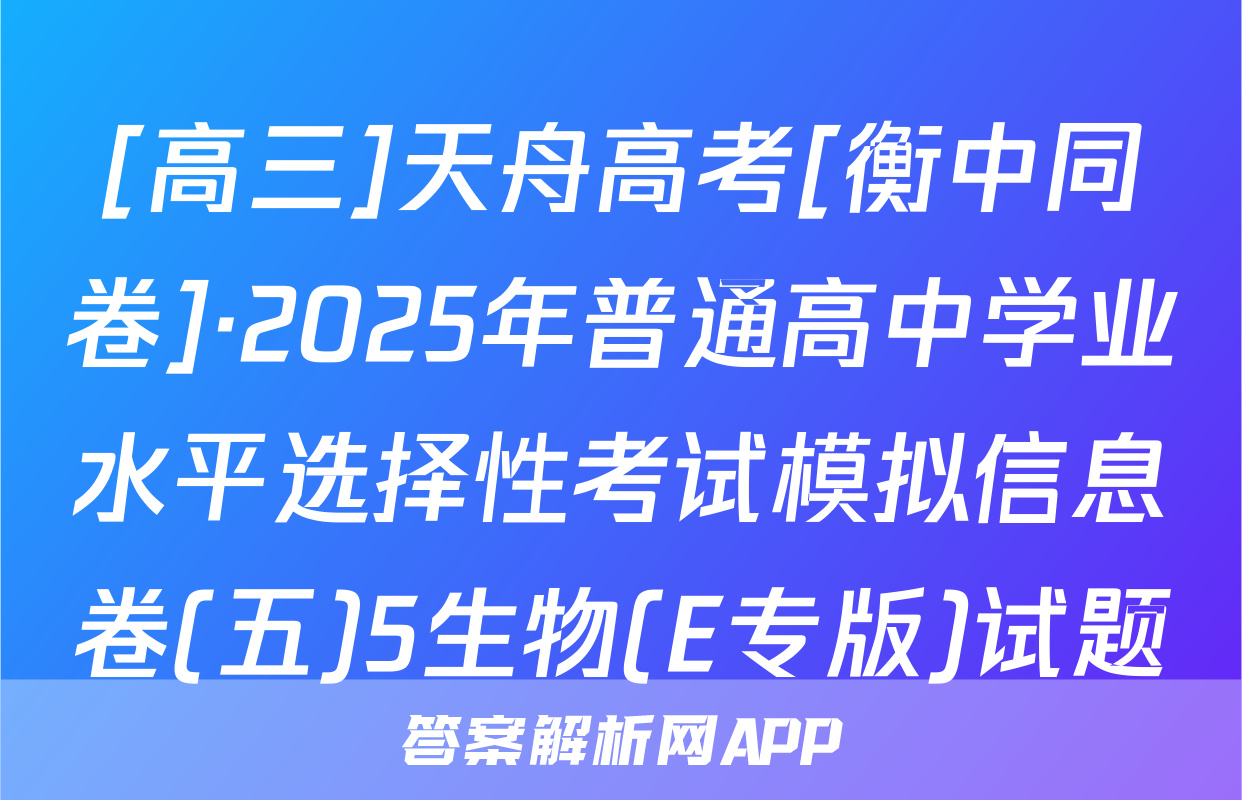 [高三]天舟高考[衡中同卷]·2025年普通高中学业水平选择性考试模拟信息卷(五)5生物(E专版)试题