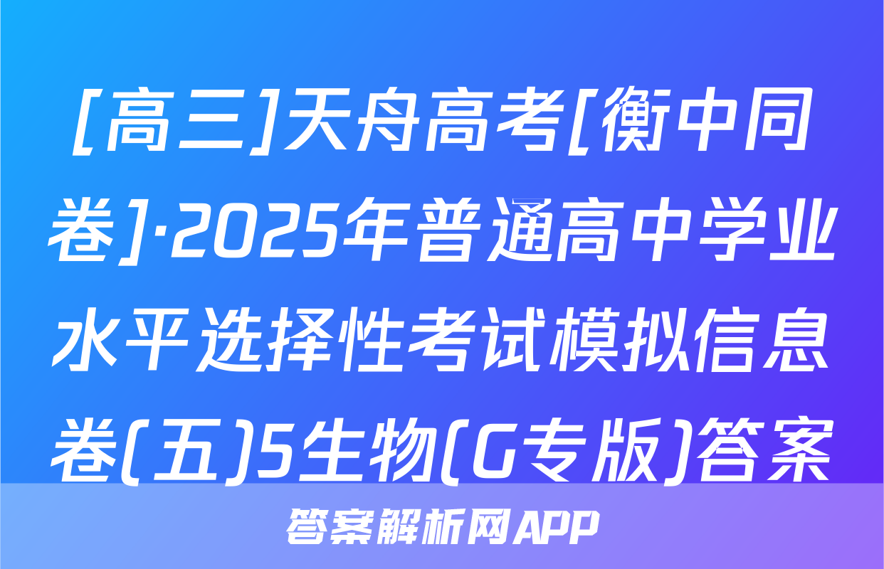 [高三]天舟高考[衡中同卷]·2025年普通高中学业水平选择性考试模拟信息卷(五)5生物(G专版)答案