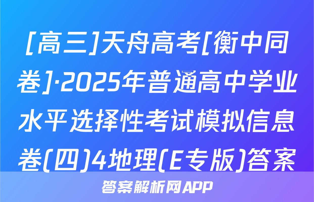 [高三]天舟高考[衡中同卷]·2025年普通高中学业水平选择性考试模拟信息卷(四)4地理(E专版)答案