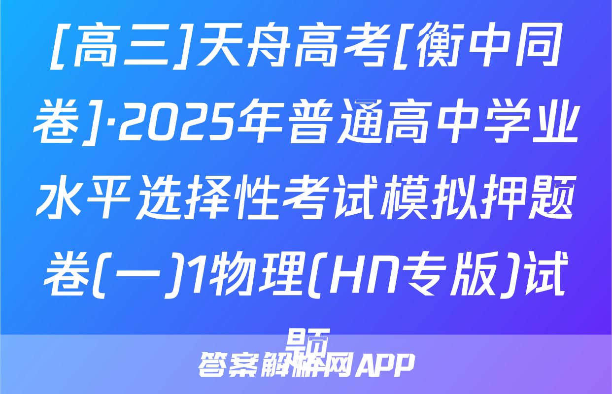 [高三]天舟高考[衡中同卷]·2025年普通高中学业水平选择性考试模拟押题卷(一)1物理(HN专版)试题