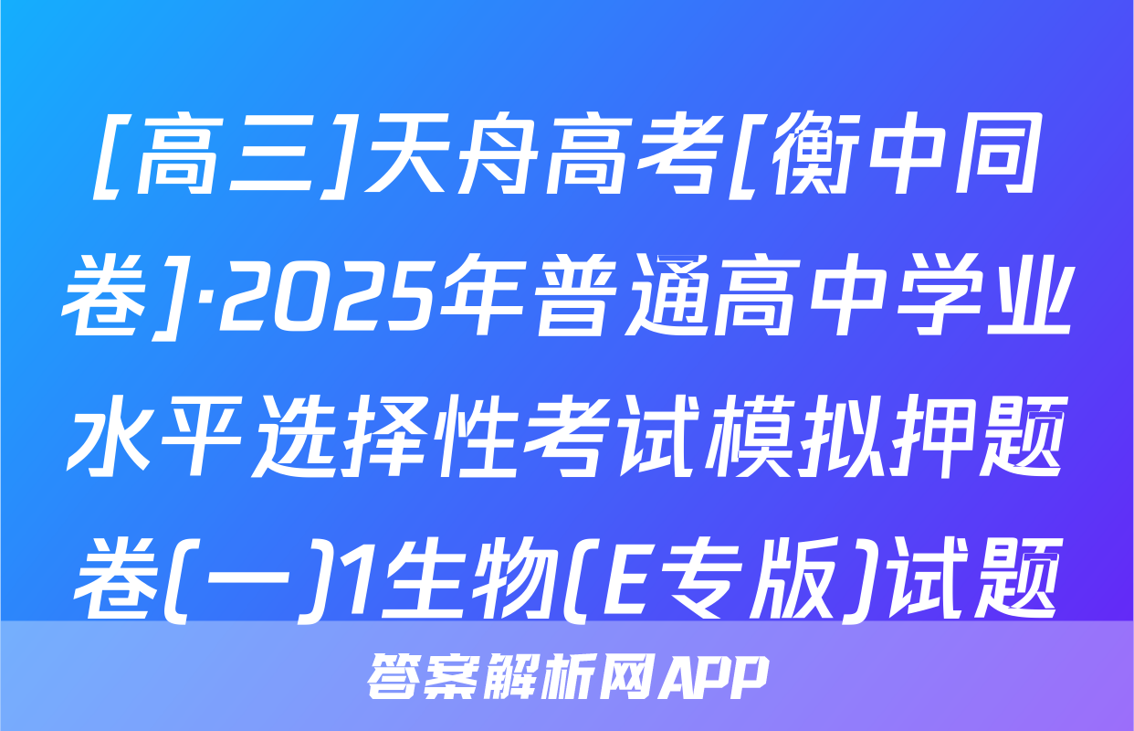 [高三]天舟高考[衡中同卷]·2025年普通高中学业水平选择性考试模拟押题卷(一)1生物(E专版)试题