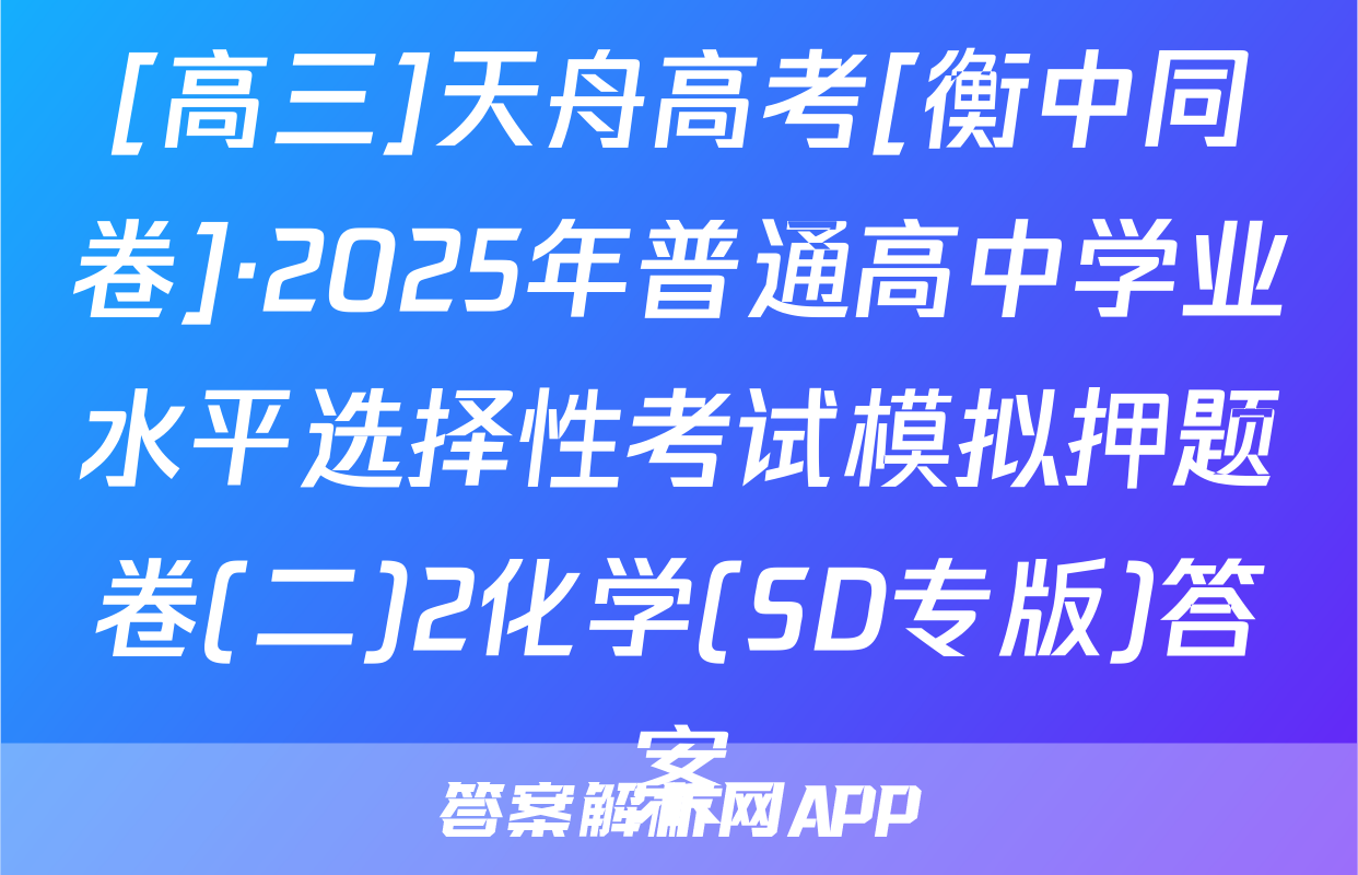 [高三]天舟高考[衡中同卷]·2025年普通高中学业水平选择性考试模拟押题卷(二)2化学(SD专版)答案
