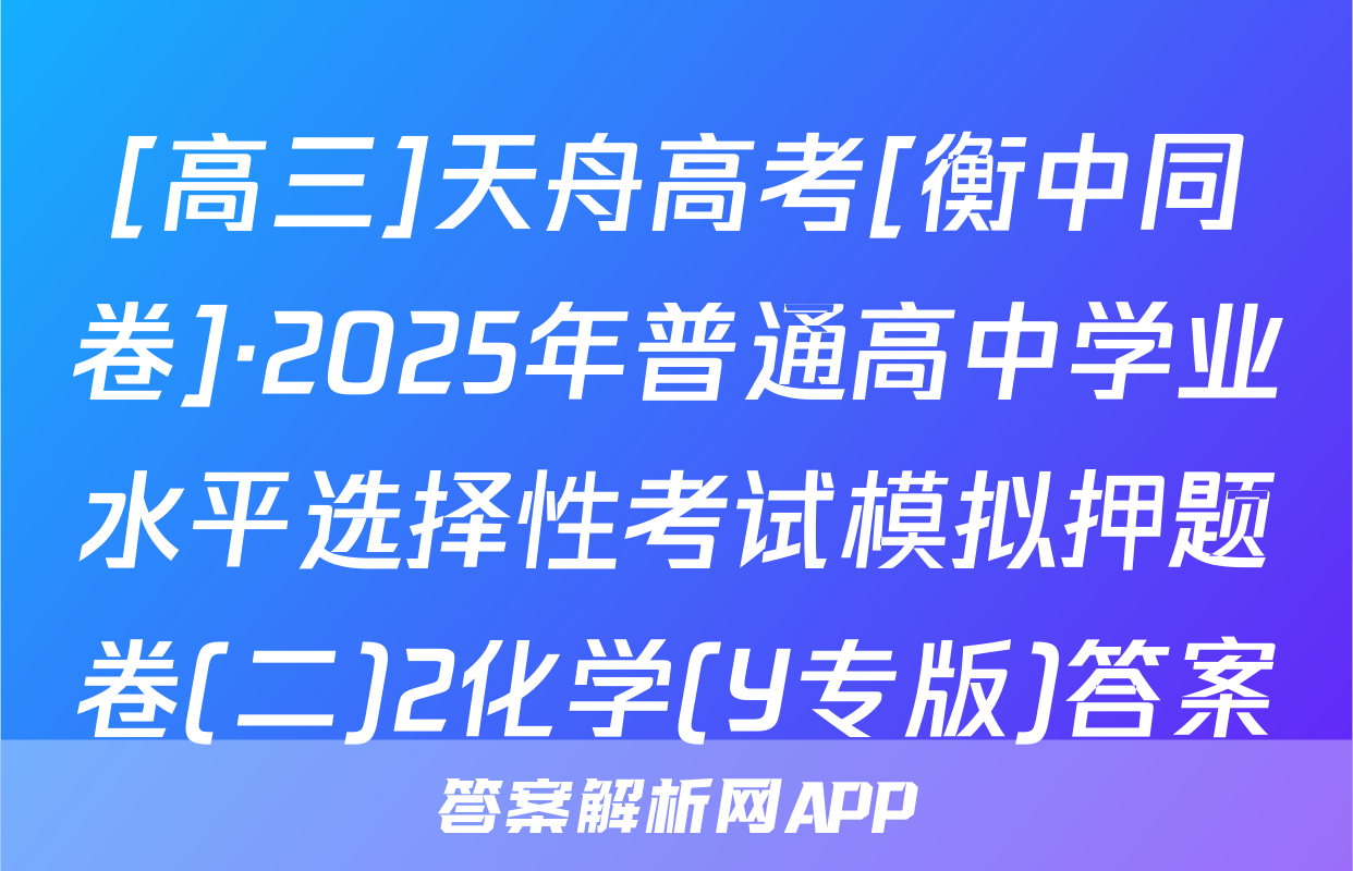 [高三]天舟高考[衡中同卷]·2025年普通高中学业水平选择性考试模拟押题卷(二)2化学(Y专版)答案