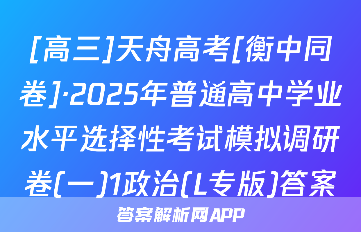 [高三]天舟高考[衡中同卷]·2025年普通高中学业水平选择性考试模拟调研卷(一)1政治(L专版)答案