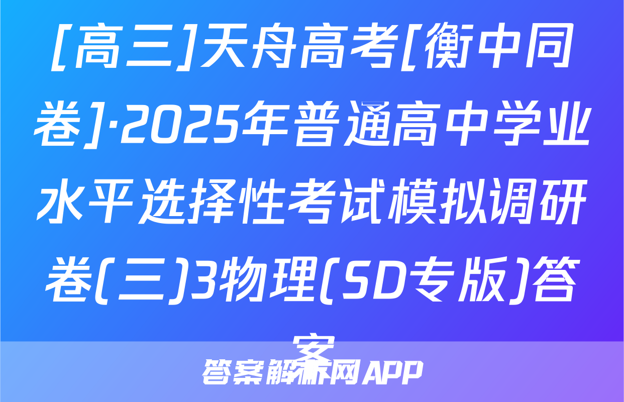 [高三]天舟高考[衡中同卷]·2025年普通高中学业水平选择性考试模拟调研卷(三)3物理(SD专版)答案