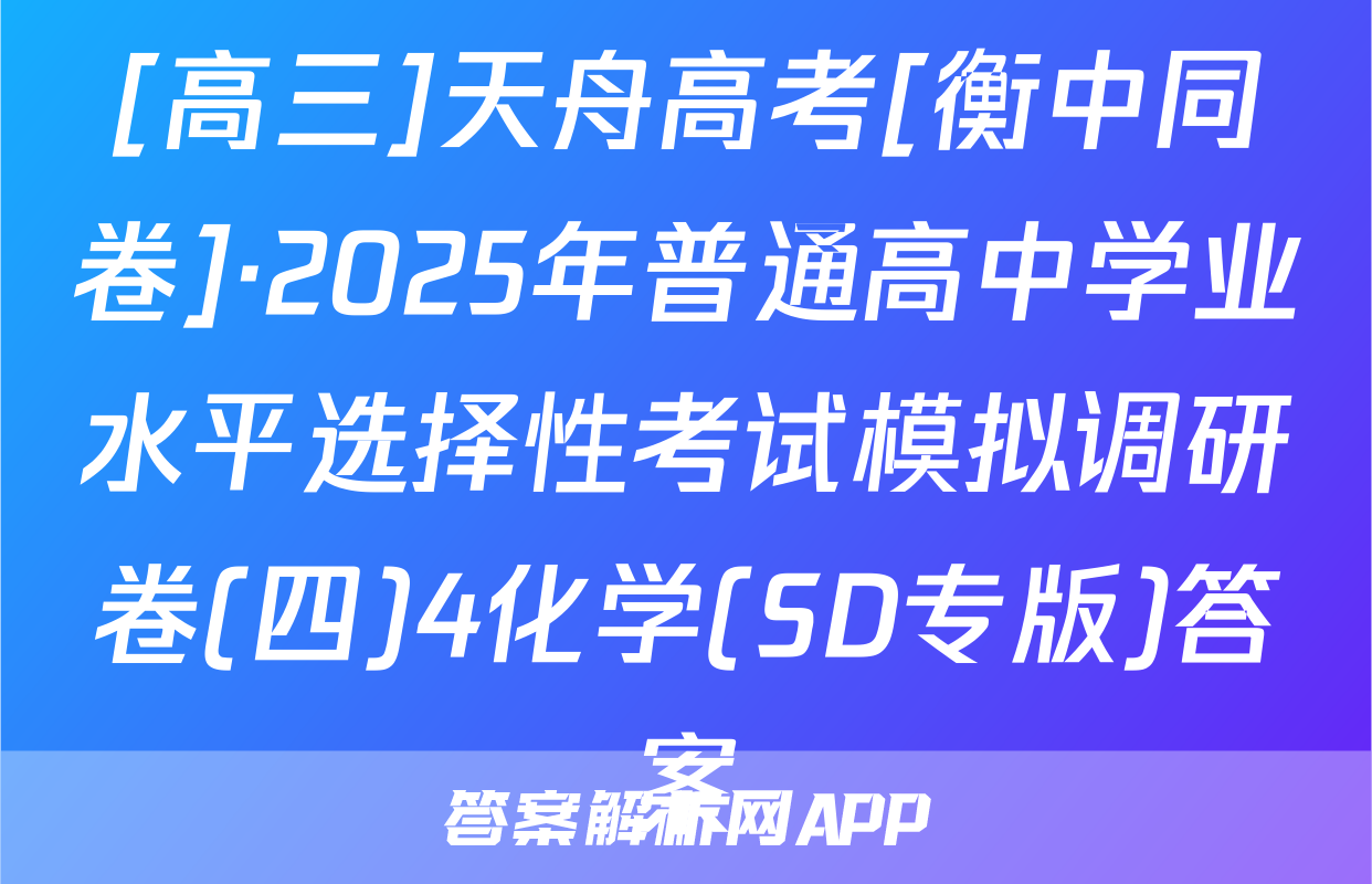 [高三]天舟高考[衡中同卷]·2025年普通高中学业水平选择性考试模拟调研卷(四)4化学(SD专版)答案