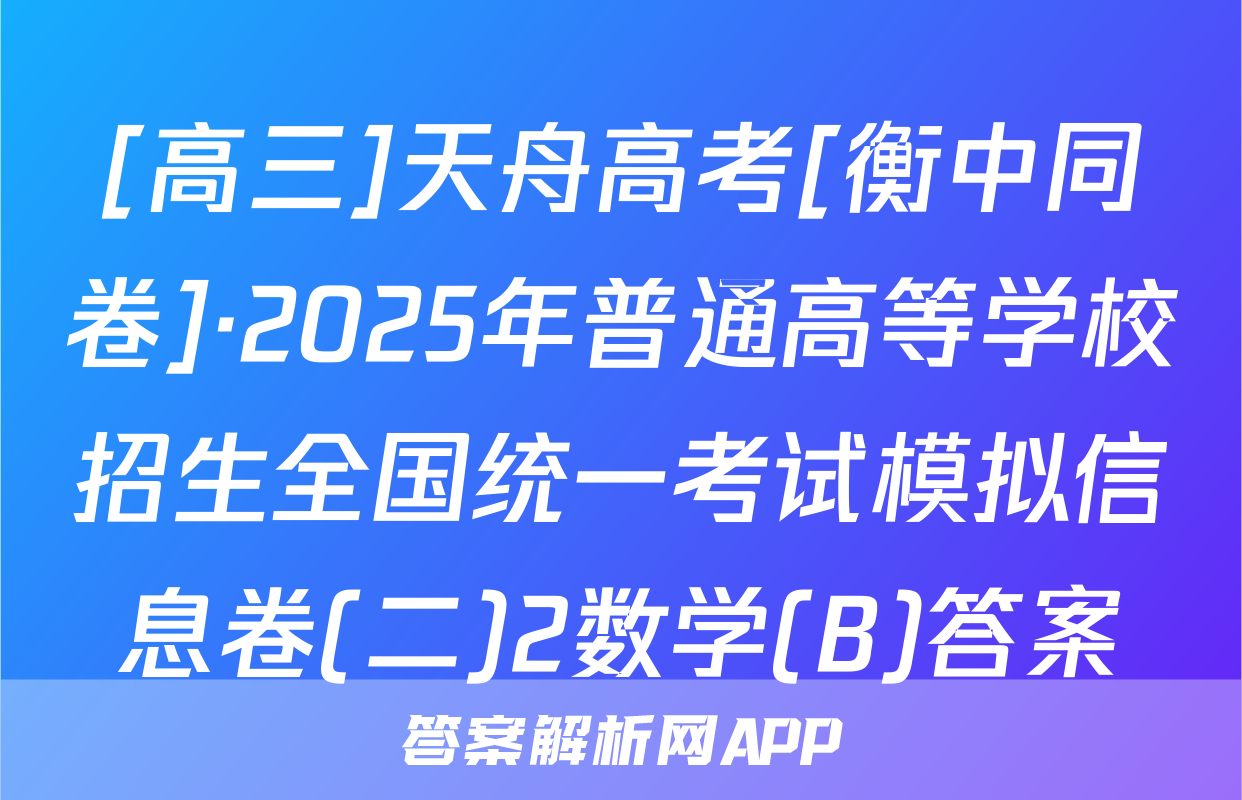 [高三]天舟高考[衡中同卷]·2025年普通高等学校招生全国统一考试模拟信息卷(二)2数学(B)答案