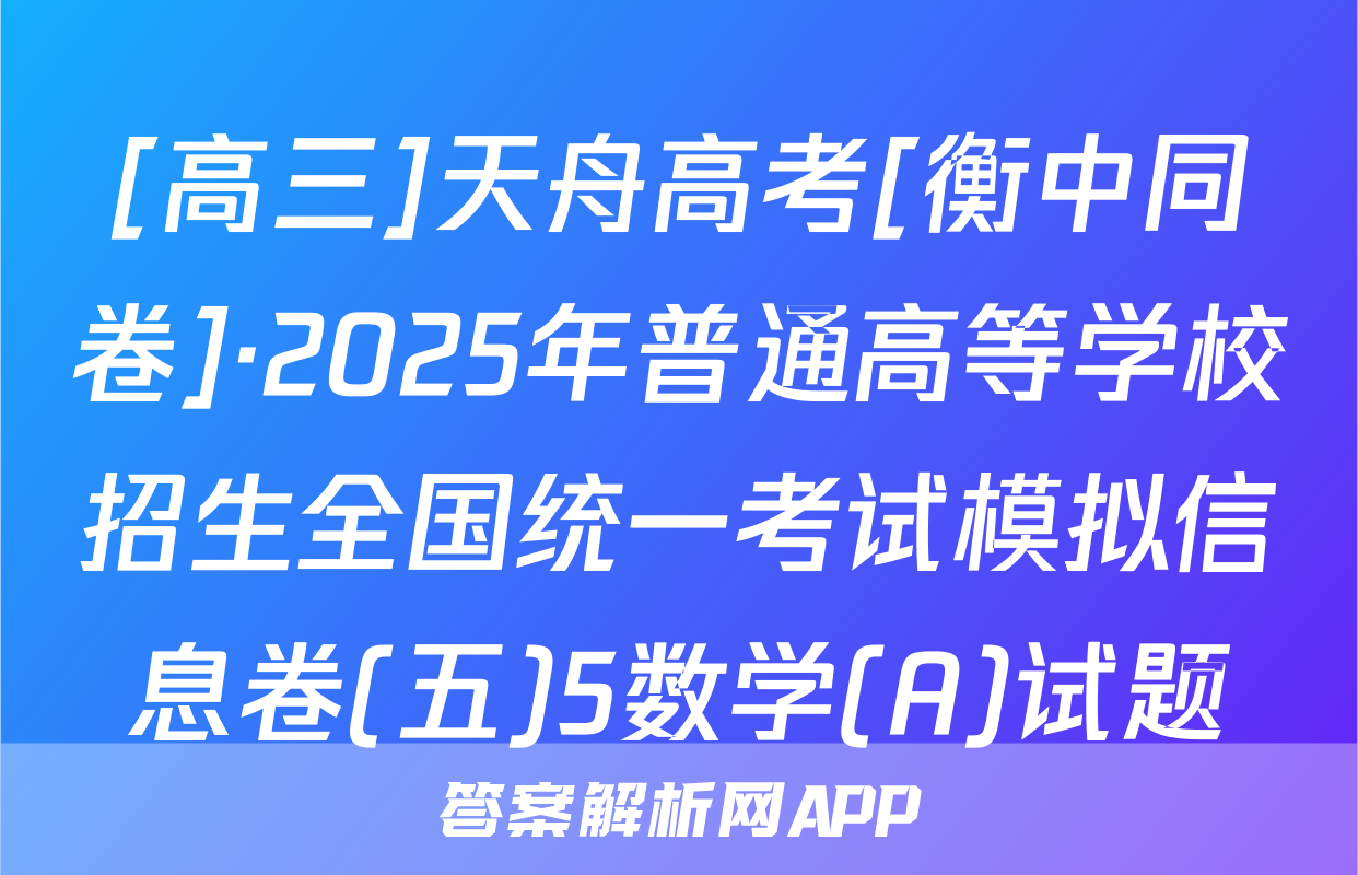 [高三]天舟高考[衡中同卷]·2025年普通高等学校招生全国统一考试模拟信息卷(五)5数学(A)试题
