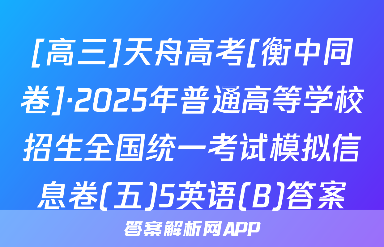 [高三]天舟高考[衡中同卷]·2025年普通高等学校招生全国统一考试模拟信息卷(五)5英语(B)答案