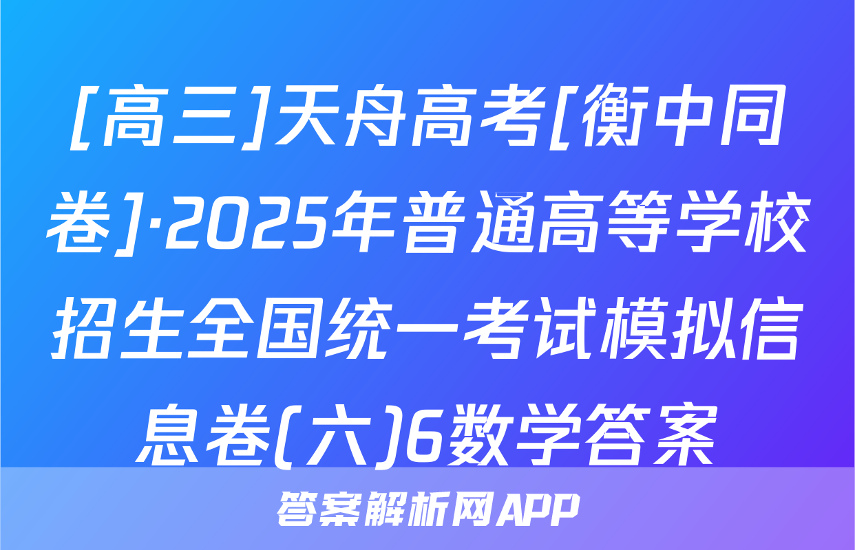 [高三]天舟高考[衡中同卷]·2025年普通高等学校招生全国统一考试模拟信息卷(六)6数学答案