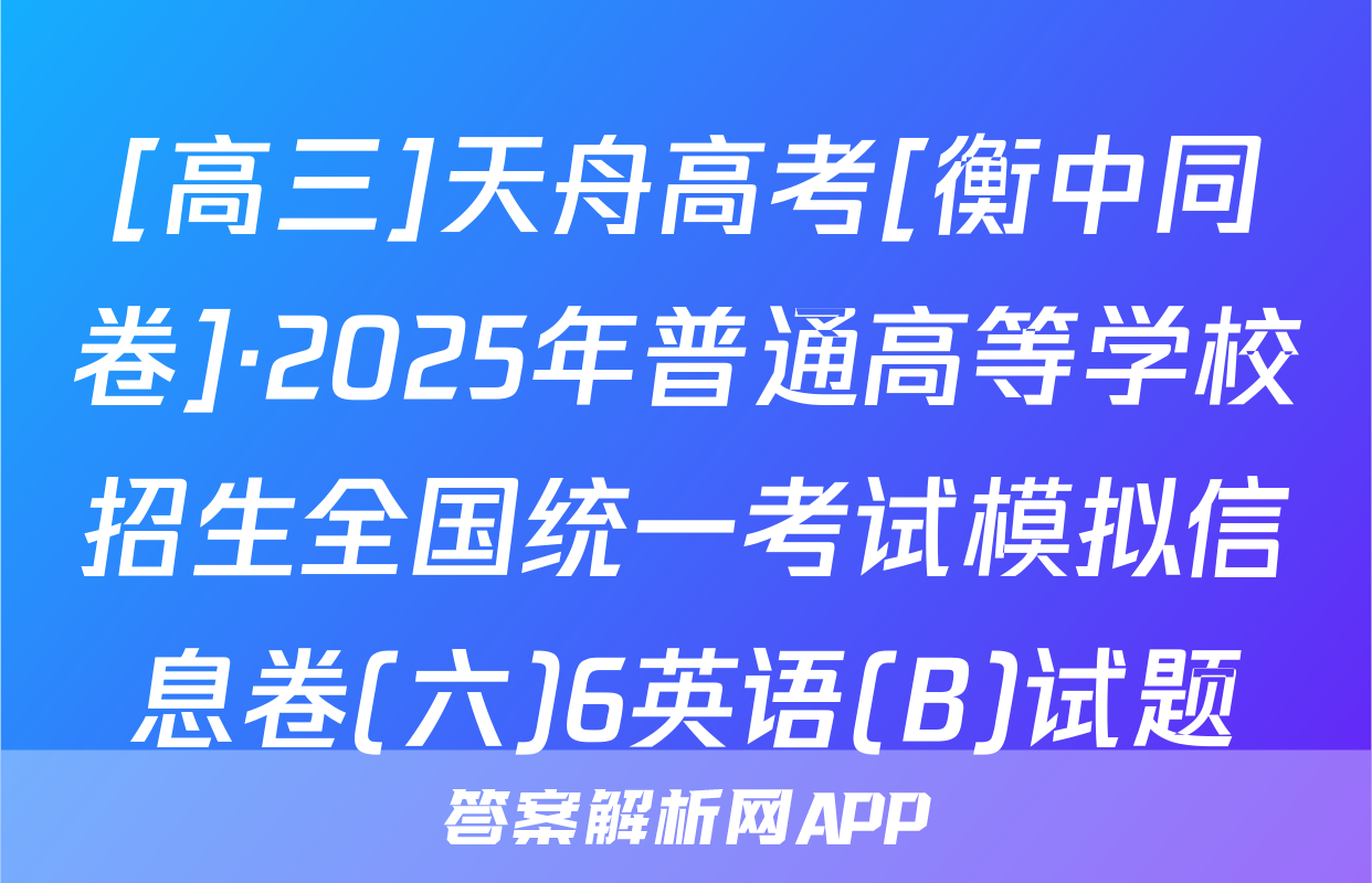 [高三]天舟高考[衡中同卷]·2025年普通高等学校招生全国统一考试模拟信息卷(六)6英语(B)试题