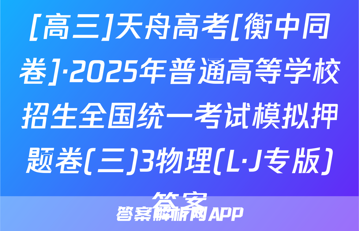 [高三]天舟高考[衡中同卷]·2025年普通高等学校招生全国统一考试模拟押题卷(三)3物理(L·J专版)答案
